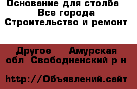 Основание для столба - Все города Строительство и ремонт » Другое   . Амурская обл.,Свободненский р-н